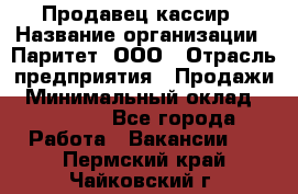 Продавец-кассир › Название организации ­ Паритет, ООО › Отрасль предприятия ­ Продажи › Минимальный оклад ­ 18 000 - Все города Работа » Вакансии   . Пермский край,Чайковский г.